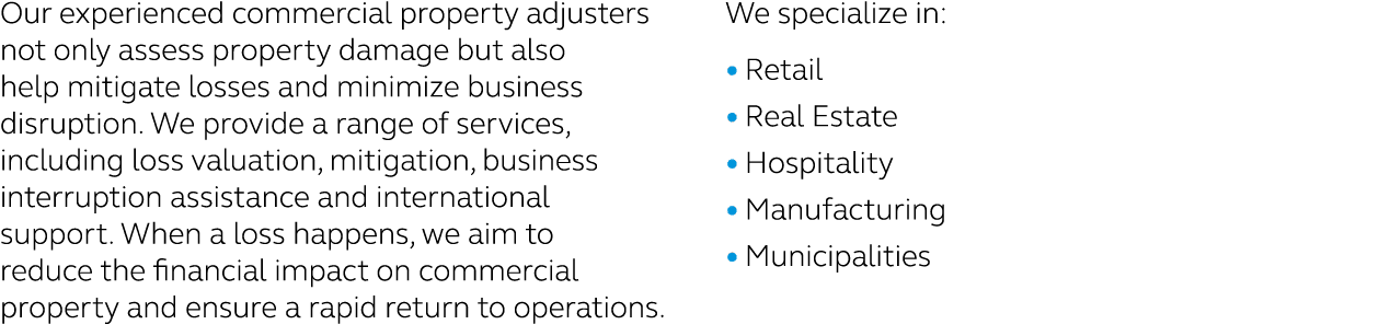 Our experienced commercial property adjusters not only assess property damage but also help mitigate losses and minim...