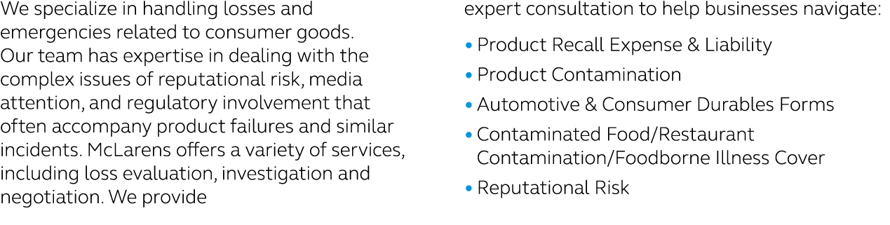 We specialize in handling losses and emergencies related to consumer goods. Our team has expertise in dealing with th...
