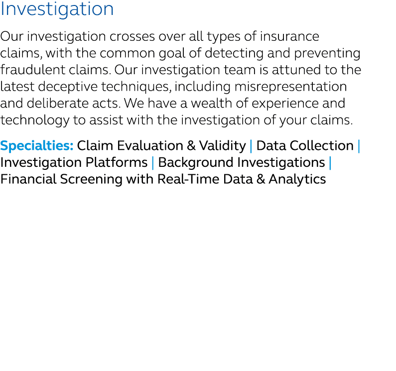 Investigation Our investigation crosses over all types of insurance claims, with the common goal of detecting and pre...