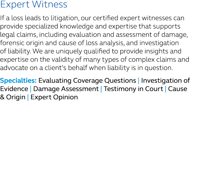 Expert Witness If a loss leads to litigation, our certified expert witnesses can provide specialized knowledge and ex...