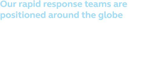 Our rapid response teams are positioned around the globe