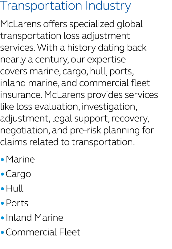 Transportation Industry McLarens offers specialized global transportation loss adjustment services. With a history da...