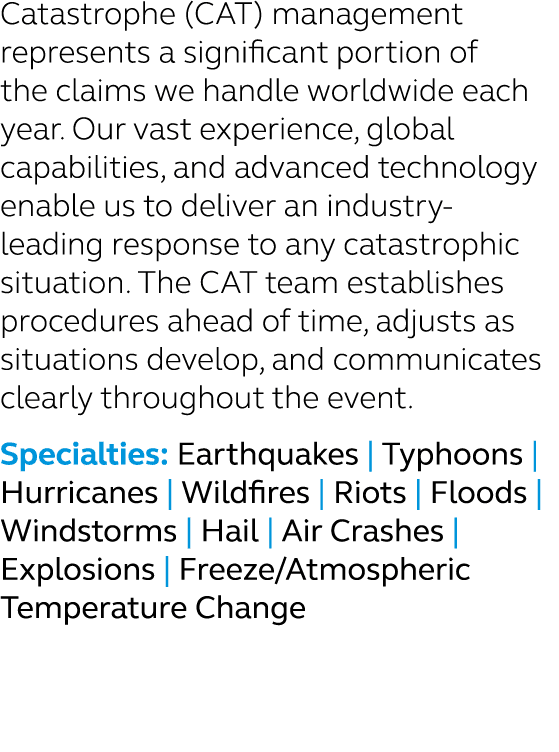 Catastrophe (CAT) management represents a significant portion of the claims we handle worldwide each year. Our vast e...