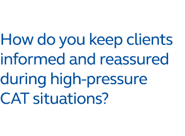 How do you keep clients informed and reassured during high pressure CAT situations?
