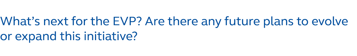 What’s next for the EVP? Are there any future plans to evolve or expand this initiative?