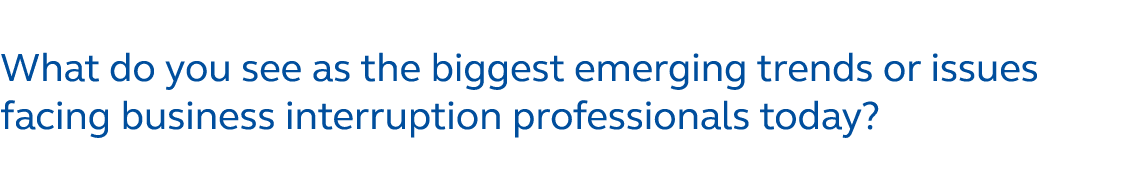 What do you see as the biggest emerging trends or issues facing business interruption professionals today?