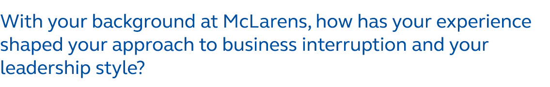 With your background at McLarens, how has your experience shaped your approach to business interruption and your lead...