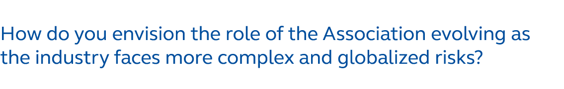 How do you envision the role of the Association evolving as the industry faces more complex and globalized risks?