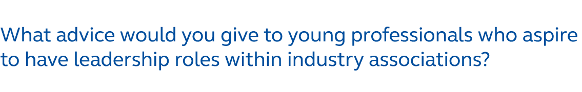 What advice would you give to young professionals who aspire to have leadership roles within industry associations?