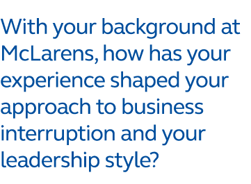 With your background at McLarens, how has your experience shaped your approach to business interruption and your lead...